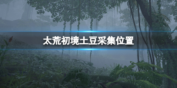 太荒初境土豆在哪（太荒初境土豆在哪里获得）
