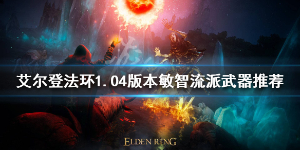 艾尔登法环1.04敏智流派怎么玩 艾尔登法环1.04敏智流派怎么玩(敏智流派武器推荐