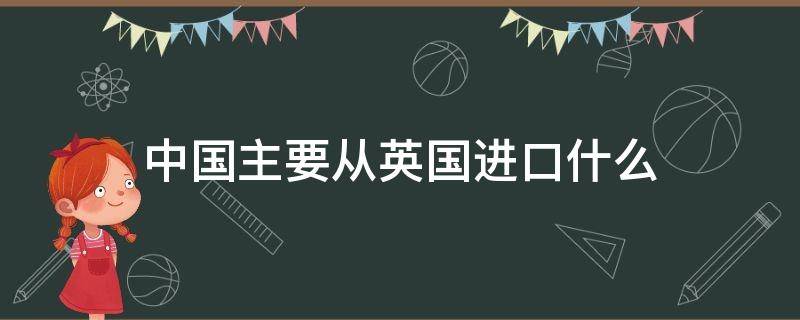中国主要从英国进口什么 中国主要从英国进口什么产品
