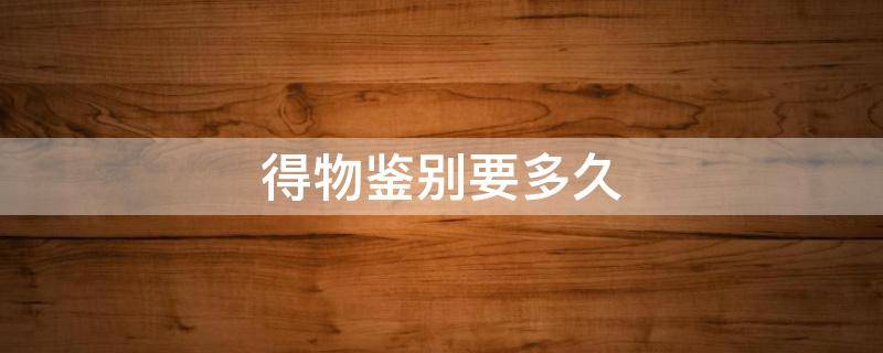 得物鉴别要多久（得物鉴别要多久才能出结果）