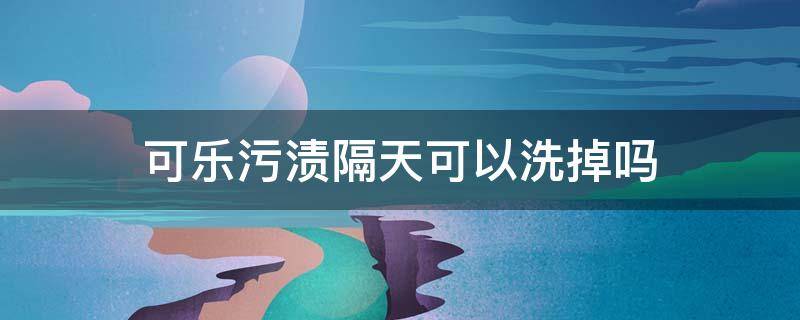 可乐污渍隔天可以洗掉吗 可乐污渍隔几天洗不掉