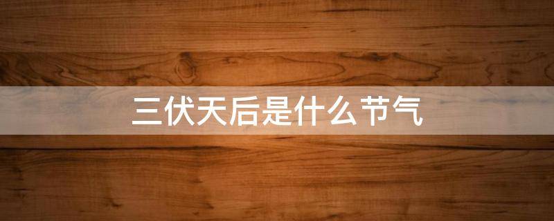 三伏天后是什么节气（三伏天之后是什么节气）