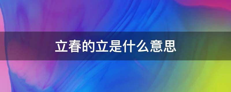 立春的立是什么意思（立春的立是什么意思春是什么意思）