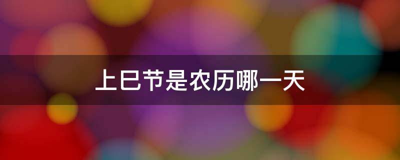 上巳节是农历哪一天 上巳节是什么时候几月几日