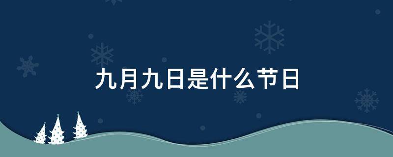 九月九日是什么节日 每年农历九月九日是什么节日