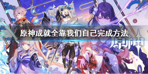 原神成就全靠我们自己完成方法（原神成就 全靠我们自己）