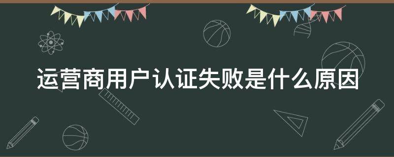 运营商用户认证失败是什么原因（运营商用户认证失败是什么原因造成的）
