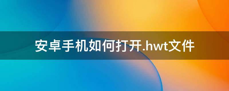 安卓手机如何打开.hwt文件（安卓手机如何打开.hlp文件）
