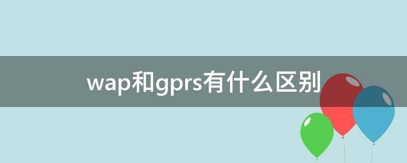 wap和gprs有什么区别（中国移动wap和gprs有什么区别）