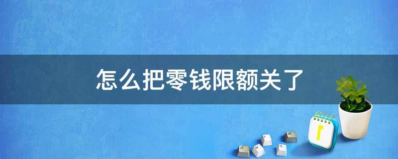 怎么把零钱限额关了（零钱限额咋办）