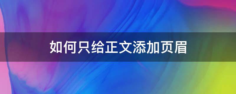 如何只给正文添加页眉 如何只给正文添加页眉页脚