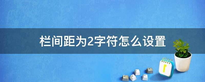 栏间距为2字符怎么设置 栏间距为两字符怎么设置