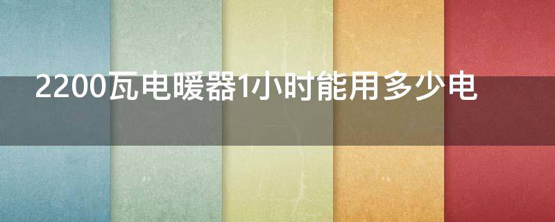 2200瓦电暖器1小时能用多少电 2200瓦电暖器1小时能用多少电