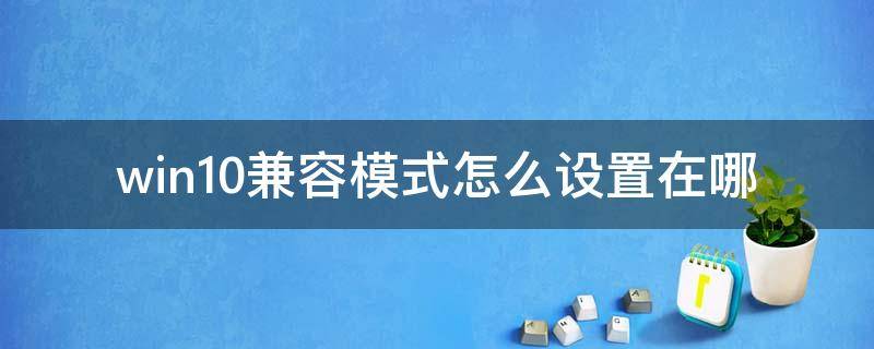 win10兼容模式怎么设置在哪 win10兼容模式怎么设置在哪里打开