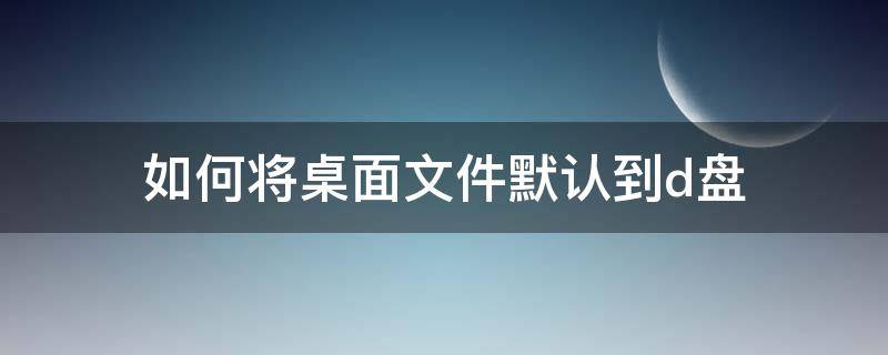 如何将桌面文件默认到d盘 如何在桌面建立文件夹
