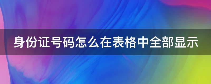 身份证号码怎么在表格中全部显示 身份证号码怎么在表格里全部显示