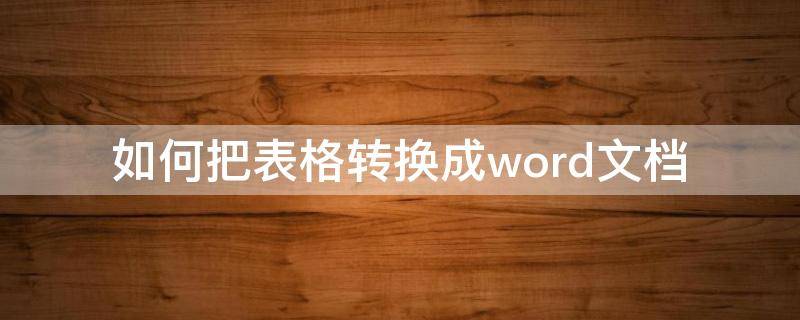 如何把表格转换成word文档 电子表格如何转换成word文档