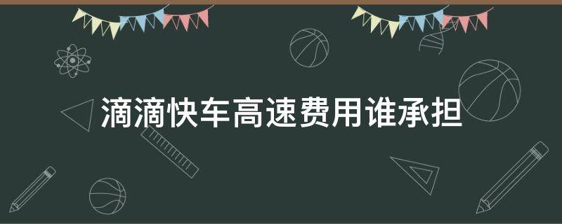 滴滴快车高速费用谁承担 滴滴快车高速费用谁出