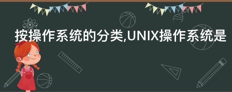 按操作系统的分类,UNIX操作系统是（按操作系统的分类unix属于什么操作系统）
