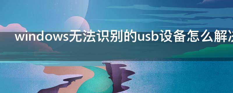 windows无法识别的usb设备怎么解决 windows无法识别usb设备怎么办
