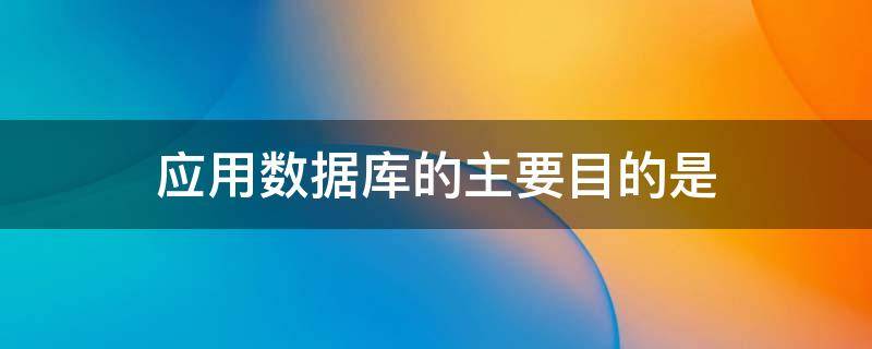 应用数据库的主要目的是（应用数据库的主要目的是为了解决数据完整性问题）