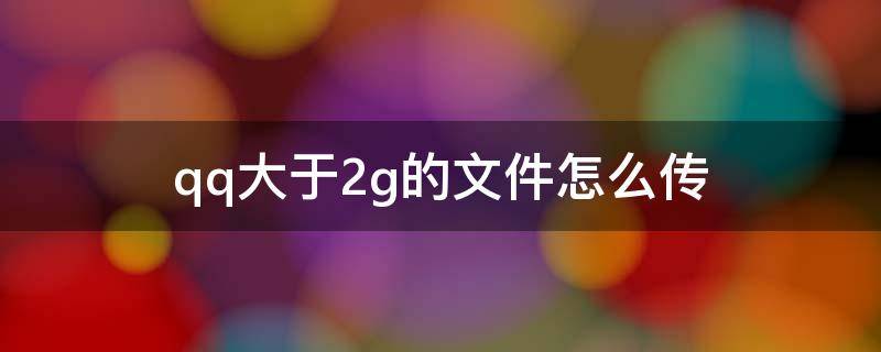 qq大于2g的文件怎么传（qq大于2g的文件怎么传到手机）