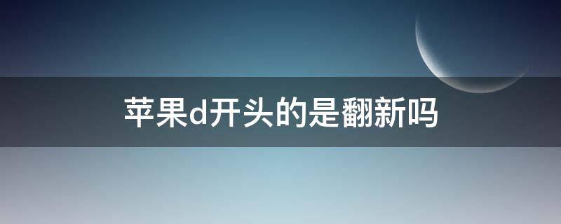 苹果d开头的是翻新吗（苹果d开头的什么意思）