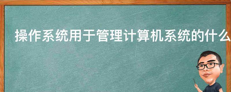 操作系统用于管理计算机系统的什么资源