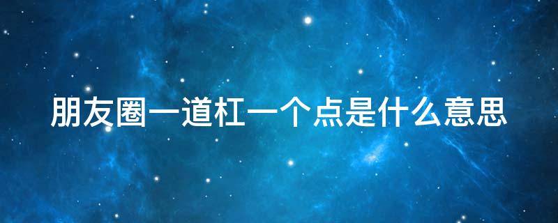 朋友圈一道杠一个点是什么意思