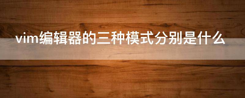 vim编辑器的三种模式分别是什么（vim编辑器的三种模式分别是什么功能）