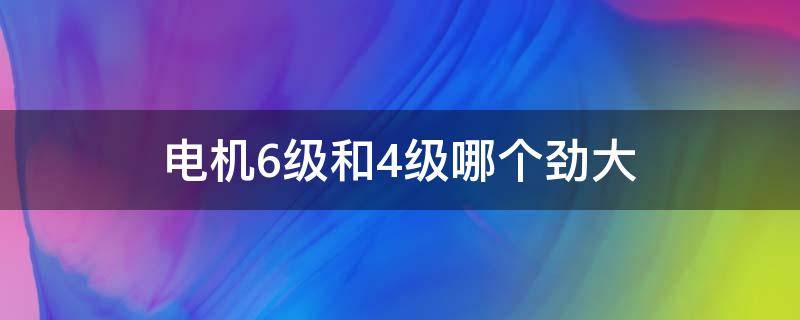 电机6级和4级哪个劲大 电机6级和4级哪个劲大一点