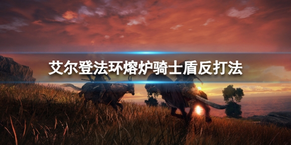 艾尔登法环熔炉骑士怎么打 艾尔登法环熔炉骑士怎么打?