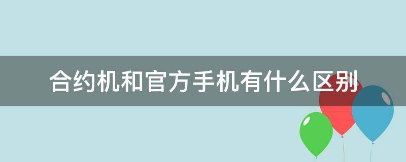 合约机和官方手机有什么区别（合约机和官方手机质量一样吗）