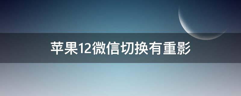 苹果12微信切换有重影