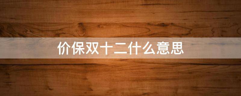 价保双十二什么意思（价保双11什么意思）