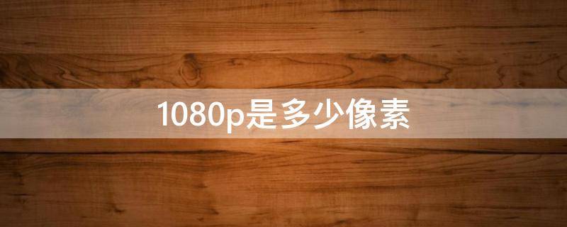 1080p是多少像素（1080p是多少像素和2k）