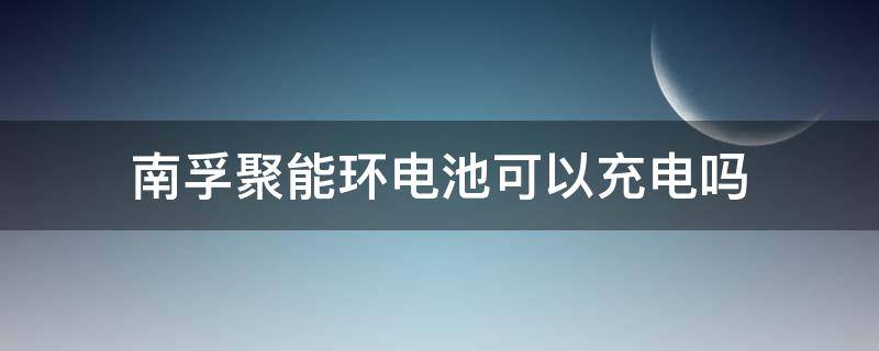 南孚聚能环电池可以充电吗（南孚聚能环电池可以充电吗）