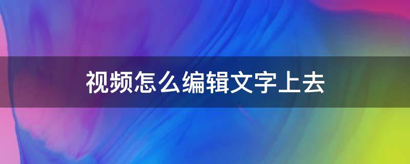 视频怎么编辑文字上去 手机录好的视频加字幕