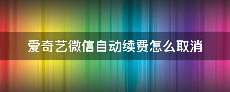 爱奇艺微信自动续费怎么取消（苹果手机爱奇艺微信自动续费怎么取消）