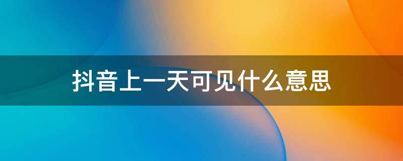 抖音上一天可见什么意思（抖音一天可见是啥）