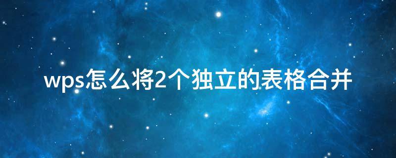 wps怎么将2个独立的表格合并（几个表格的内容怎么汇总到一个表格）