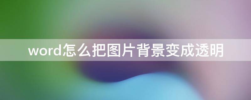 word怎么把图片背景变成透明 如何去除图片底色变为透明