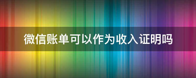 微信账单可以作为收入证明吗 微信账单可以算作收入证明吗