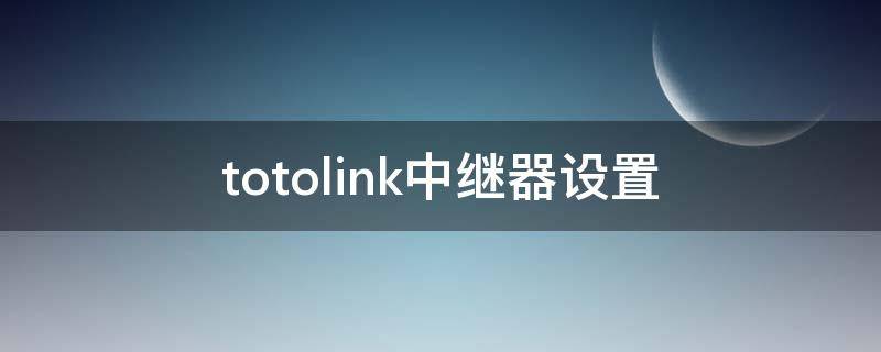 totolink中继器设置（totolink中继器设置密码）