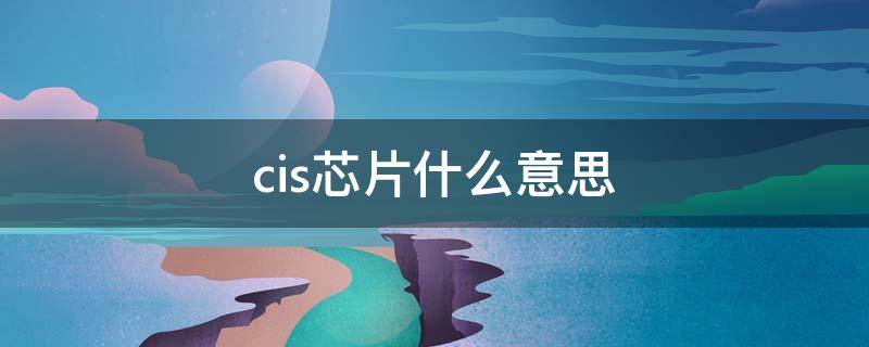cis芯片什么意思 cis芯片全称
