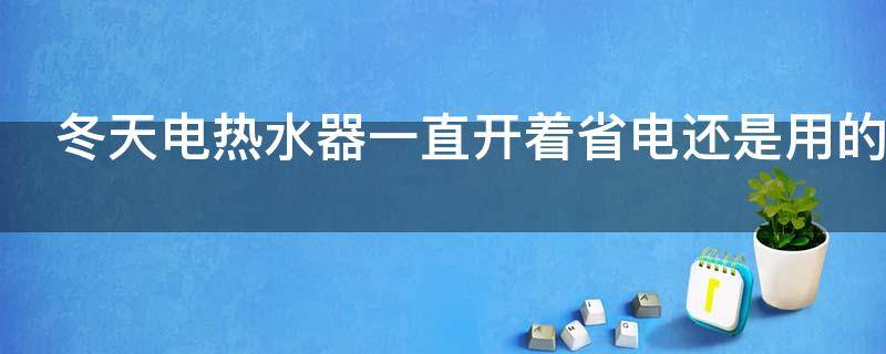 冬天电热水器一直开着省电还是用的时候开省电