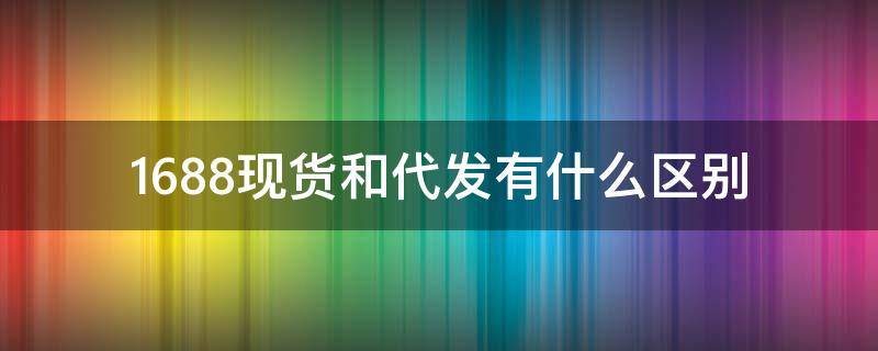 1688现货和代发有什么区别 1688现货和代发是什么意思