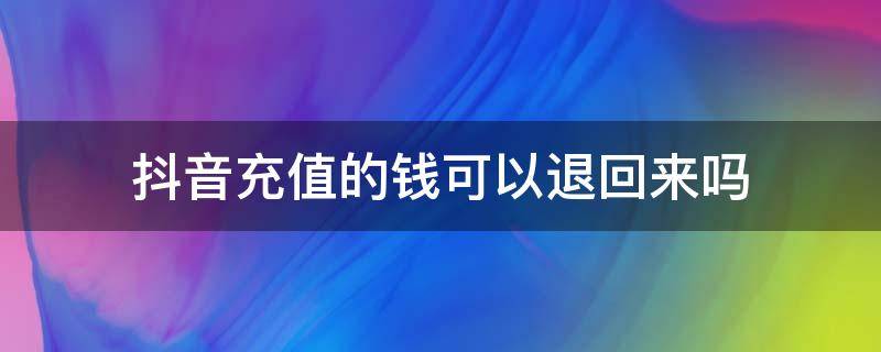 抖音充值的钱可以退回来吗 抖音充值的钱可以退回来吗安全吗