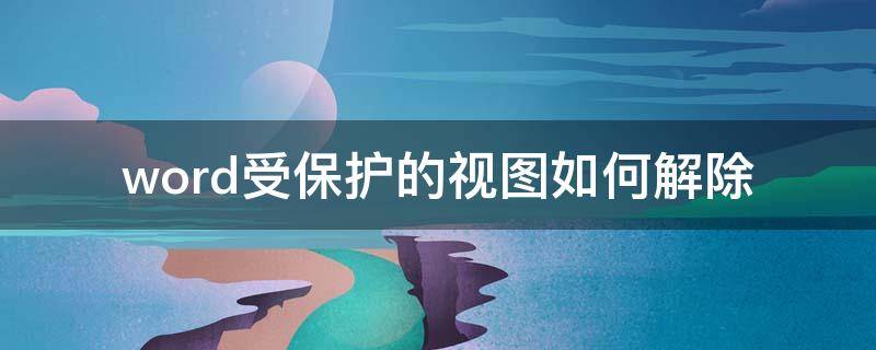 word受保护的视图如何解除（word2019受保护的视图怎么取消）