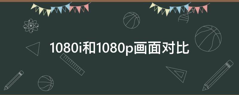 1080i和1080p画面对比 1080p和1080i区别